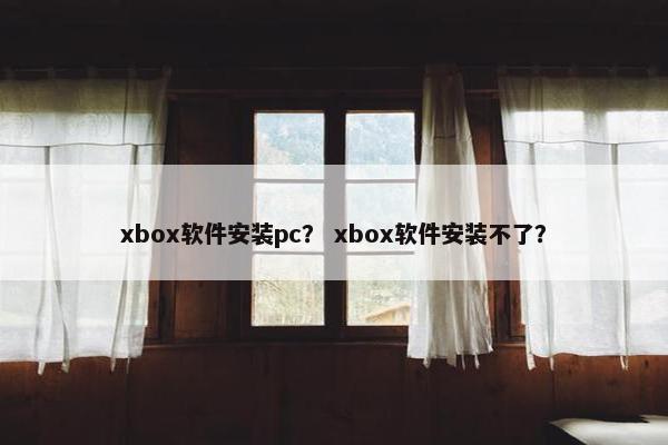 xbox软件安装pc？ xbox软件安装不了？