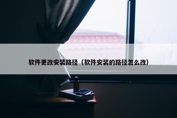 软件更改安装路径(软件安装的路径怎么改)
