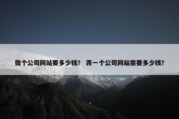 做个公司网站要多少钱？ 弄一个公司网站需要多少钱？
