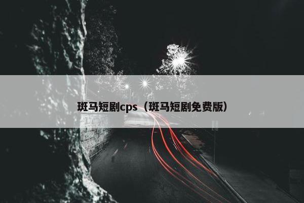 斑马短剧cps(斑马短剧免费版)