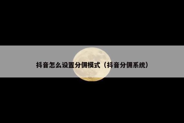 抖音怎么设置分佣模式（抖音分佣系统）