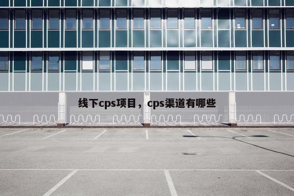 线下cps项目，cps渠道有哪些