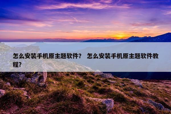 怎么安装手机原主题软件？ 怎么安装手机原主题软件教程？
