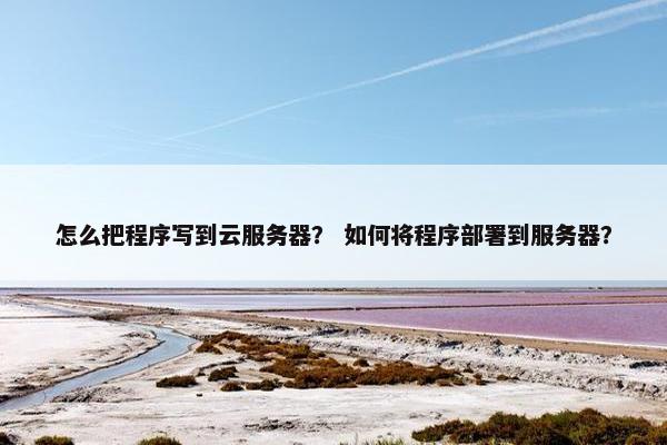 怎么把程序写到云服务器？ 如何将程序部署到服务器？