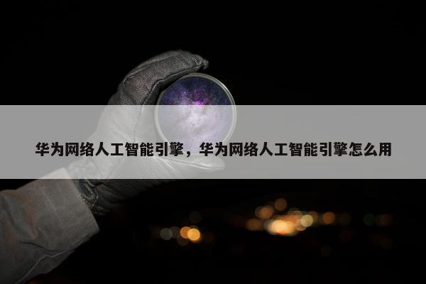 华为网络人工智能引擎，华为网络人工智能引擎怎么用