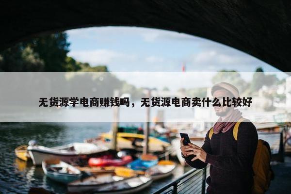 无货源学电商赚钱吗，无货源电商卖什么比较好