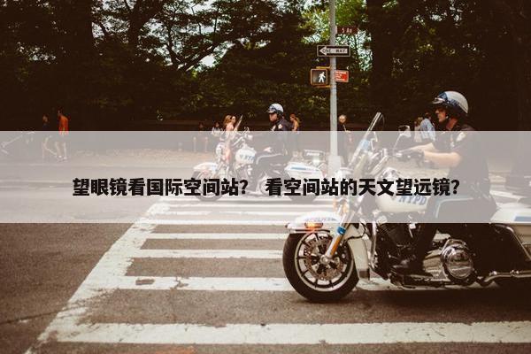 望眼镜看国际空间站？ 看空间站的天文望远镜？