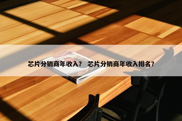 芯片分销商年收入？ 芯片分销商年收入排名？