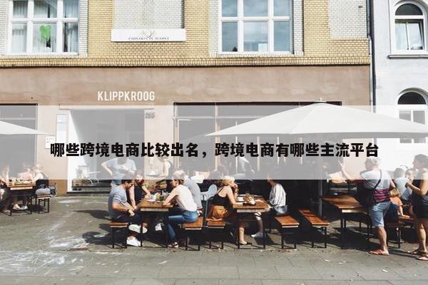 哪些跨境电商比较出名,跨境电商有哪些主流平台