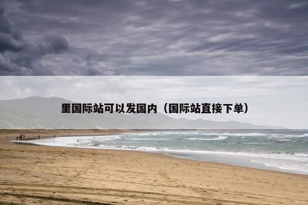 里国际站可以发国内（国际站直接下单）