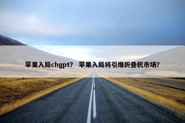 苹果入局chgpt? 苹果入局将引爆折叠机市场? 苹果入局chgpt? 苹果入局将引爆折叠机市场?