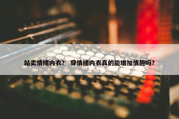 站卖情绪内衣？ 穿情绪内衣真的能增加情趣吗？