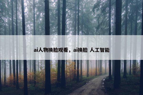 ai人物换脸观看,ai换脸 人工智能