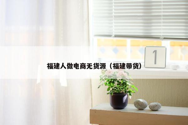 福建人做电商无货源（福建带货）