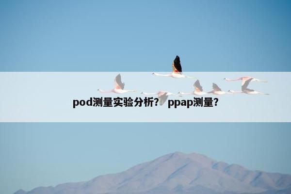 pod测量实验分析？ ppap测量？