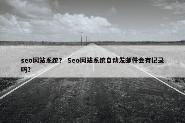 seo网站系统？ Seo网站系统自动发邮件会有记录吗？