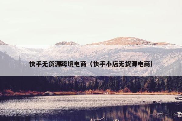 快手无货源跨境电商（快手小店无货源电商）