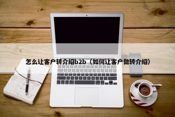 怎么让客户转介绍b2b（如何让客户做转介绍）