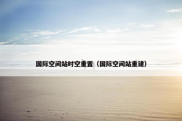 国际空间站时空重置(国际空间站重建)