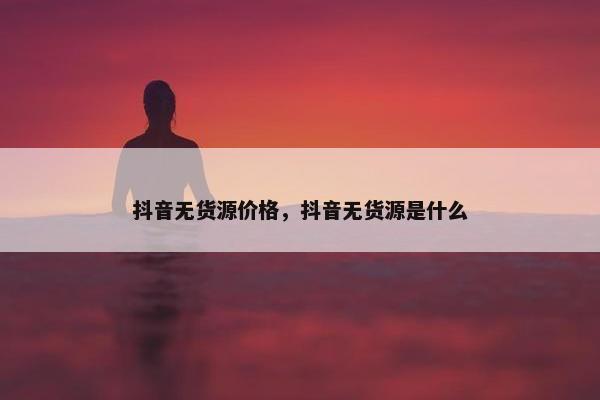 抖音无货源价格，抖音无货源是什么