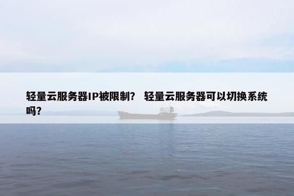 轻量云服务器IP被限制? 轻量云服务器可以切换系统吗? 轻量云服务器IP被限制? 轻量云服务器可以切换系统吗?