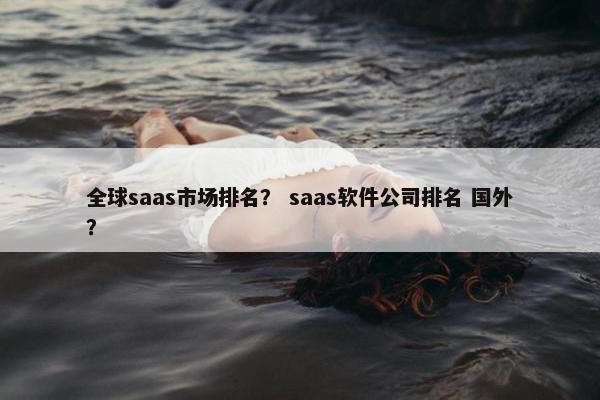 全球saas市场排名？ saas软件公司排名 国外？
