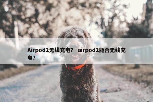 Airpod2无线充电？ airpod2能否无线充电？