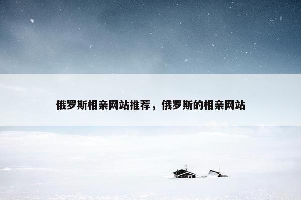 俄罗斯相亲网站推荐，俄罗斯的相亲网站