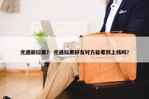光遇新拉黑？ 光遇拉黑好友对方能看到上线吗？