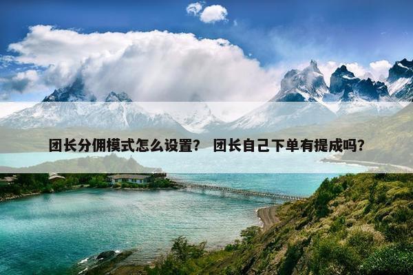 团长分佣模式怎么设置？ 团长自己下单有提成吗？