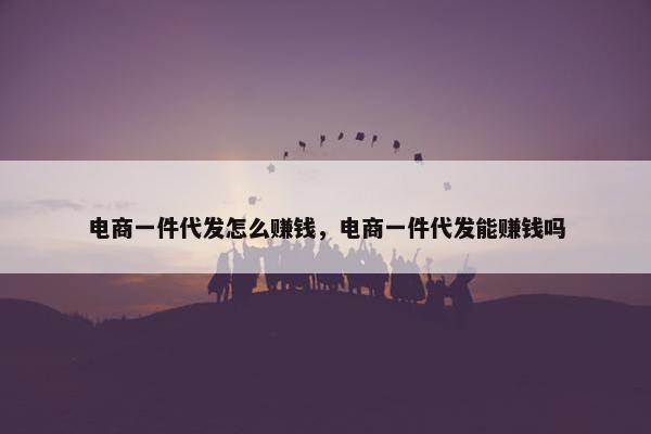 电商一件代发怎么赚钱,电商一件代发能赚钱吗
