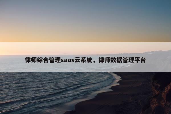 律师综合管理saas云系统,律师数据管理平台