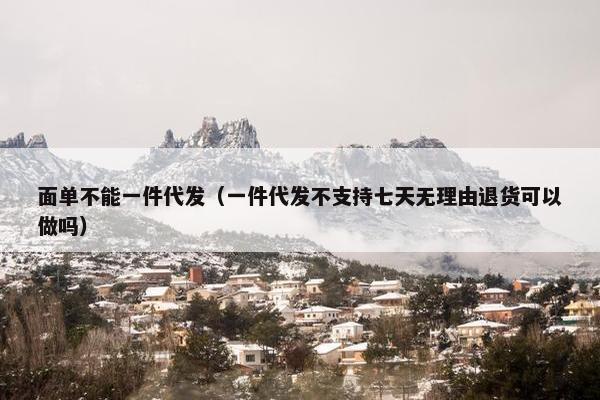 面单不能一件代发(一件代发不支持七天无理由退货可以做吗)