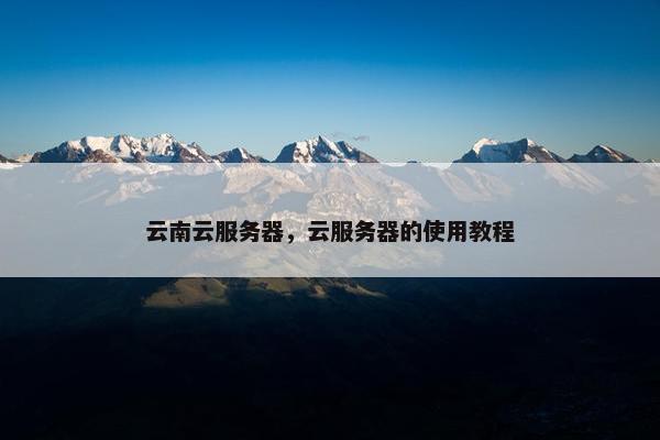 云南云服务器,云服务器的使用教程 云南云服务器,云服务器的使用教程