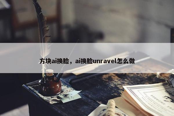 方块ai换脸，ai换脸unravel怎么做