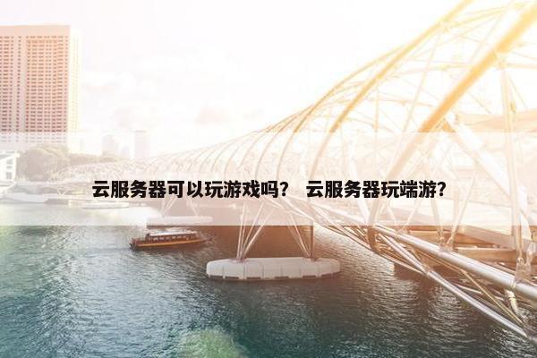云服务器可以玩游戏吗？ 云服务器玩端游？
