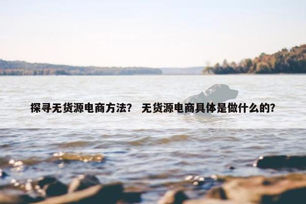 探寻无货源电商方法? 无货源电商具体是做什么的?