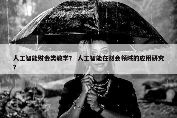 人工智能财会类教学? 人工智能在财会领域的应用研究?