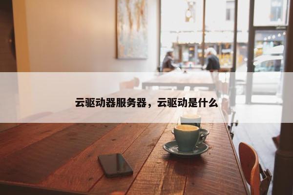 云驱动器服务器，云驱动是什么