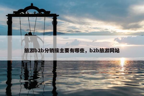旅游b2b分销接主要有哪些，b2b旅游网站