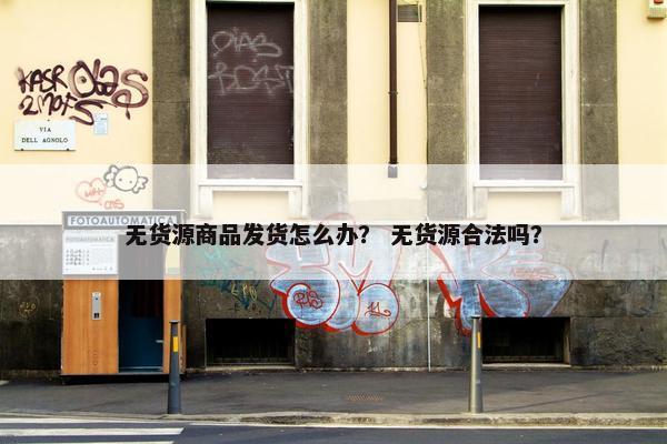无货源商品发货怎么办? 无货源合法吗?