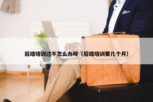 后端培训过不怎么办呀（后端培训要几个月）