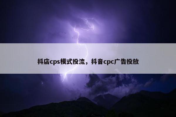 抖店cps模式投流，抖音cpc广告投放