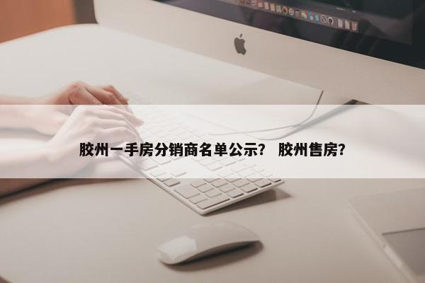 胶州一手房分销商名单公示? 胶州售房?