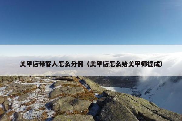 美甲店带客人怎么分佣（美甲店怎么给美甲师提成）