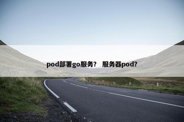 pod部署go服务？ 服务器pod？