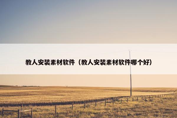 教人安装素材软件（教人安装素材软件哪个好）