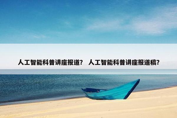 人工智能科普讲座报道？ 人工智能科普讲座报道稿？