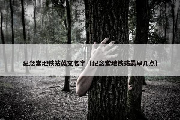 纪念堂地铁站英文名字（纪念堂地铁站最早几点）