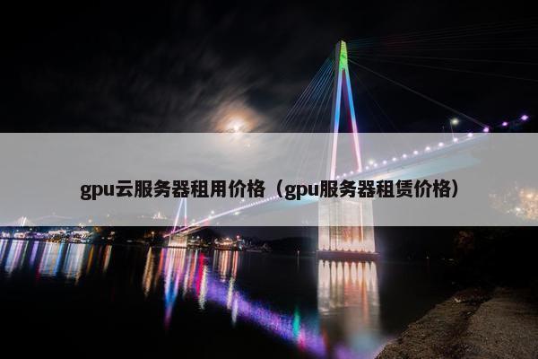gpu云服务器租用价格（gpu服务器租赁价格）